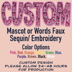 May include: Pink, red, orange, yellow, green, blue, purple, brown, black, and white colour options for custom mascot or word faux sequin embroidery.  CUSTOM DESIGN PLEASE ALLOW 24-48 HOURS FOR PRODUCTION.