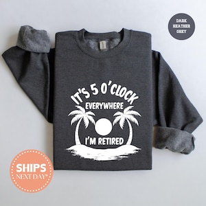 It's 5 O'Clock Everywhere Sweatshirt - I'm Retired Hoodie - Retirement Crewneck - Retired Sweater - Gift for Retired - Retirement Gift