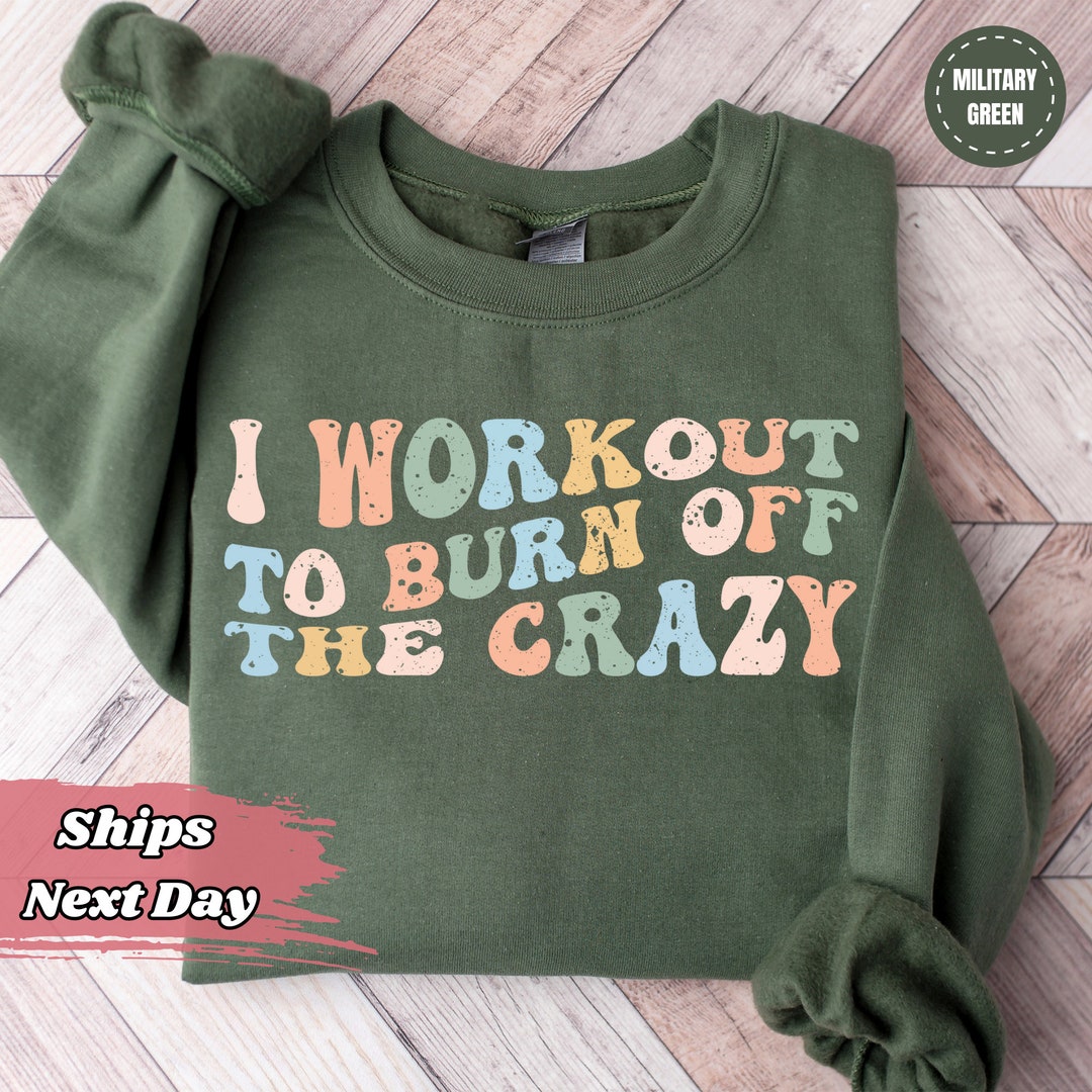 I Workout to Burn off the Crazy Sweatshirt - Funny Fitness Hoodie ...