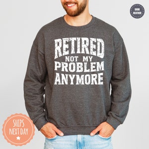 Retired Not My Problem Anymore Sweatshirt - Funny Grandpa Hoodie - Happy Retirement - Retirement Gifts For Men - Funny Coworker Gift