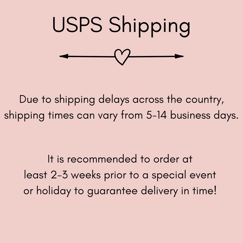 May include: USPS Shipping information with a heart icon and text that reads: Due to shipping delays across the country, shipping times can vary from 5-14 business days. It is recommended to order at least 2-3 weeks prior to a special event or holiday to guarantee delivery in time!
