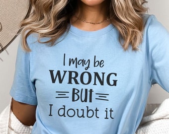 I may be wrong, but I doubt it shirt, Sarcastic I'm always right Shirt, Snarky Mom tshirt, Funny Quotes tee, Gift for Bossy coworker