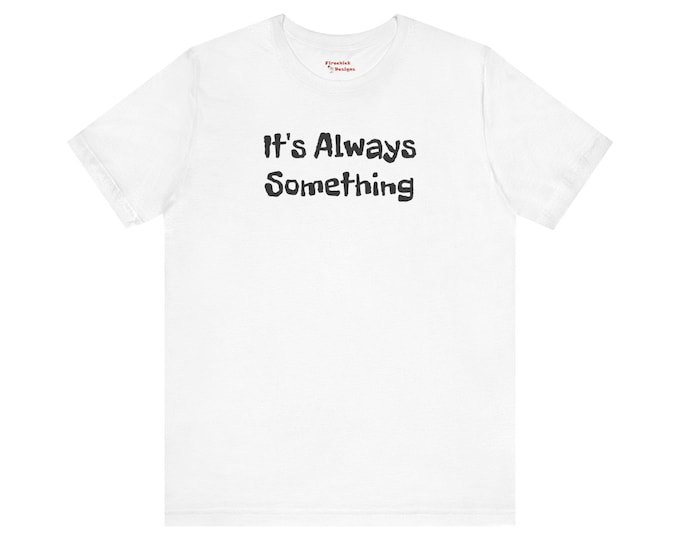 It's Always Something Tshirt, Unisex Shirt, Graphic Tee, Funny Quote Top, Casual Tee, Short Sleeve Shirt