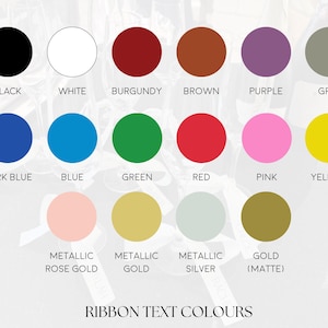 May include: A color chart displaying various ribbon text colors. The chart includes circles in black, white, burgundy, brown, purple, grey, dark blue, blue, green, red, pink, and yellow. Metallic rose gold, metallic gold, metallic silver, and gold (matte) are also shown. The text "RIBBON TEXT COLOURS" is at the bottom.