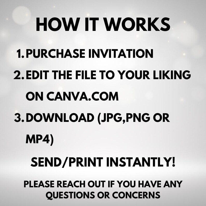 May include: A white background with black text explaining how to purchase, edit, and download an invitation. The text reads: "HOW IT WORKS 1. PURCHASE INVITATION 2. EDIT THE FILE TO YOUR LIKING ON CANVA.COM 3. DOWNLOAD (JPG,PNG OR MP4) SEND/PRINT INSTANTLY! PLEASE REACH OUT IF YOU HAVE ANY QUESTIONS OR CONCERNS"
