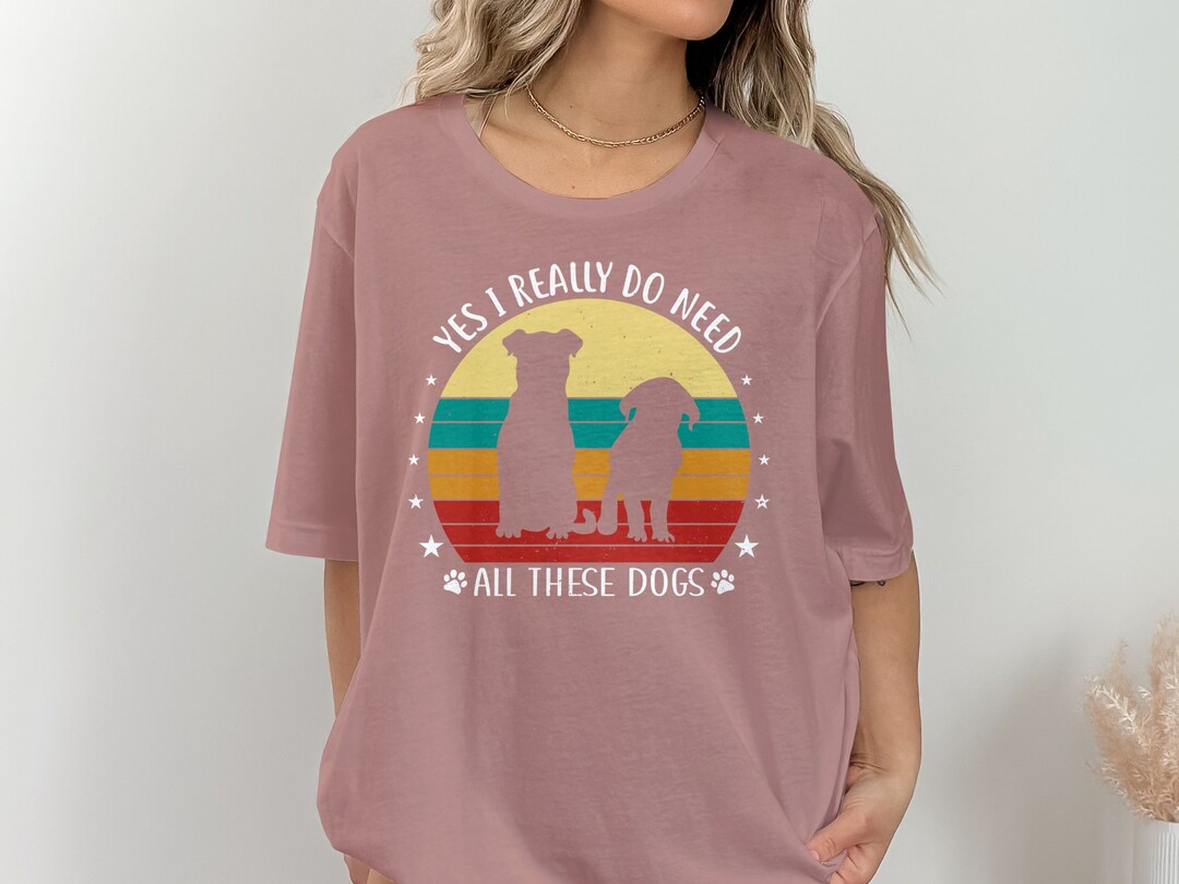 Yes I Really Do Need All These Dogs, Dog Mom Shirt, Dog Lover Gift