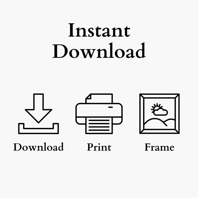 May include: White background with the words "Instant Download" in a bold, black font. Below are three black line art icons: a download symbol, a printer, and a framed landscape with a sun and clouds. The words "Download", "Print", and "Frame" are below each icon.