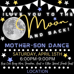 May include: A black and white poster with a yellow moon and stars. The text reads "I love you to the moon and back!" and "Mother-Son Dance". The event is on Saturday, April 15th from 6:00 PM to 9:00 PM. Tickets are $15 and $5 for each additional son.