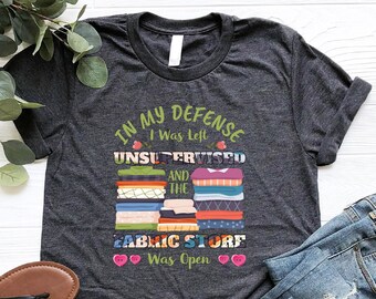 In My Defense…Shirt, Quilting Shirt, Fabric Store Shirt, Sewing Lover Shirt, Gift For Guilter, I Was Unsupervised, The Fabric Store Was Open