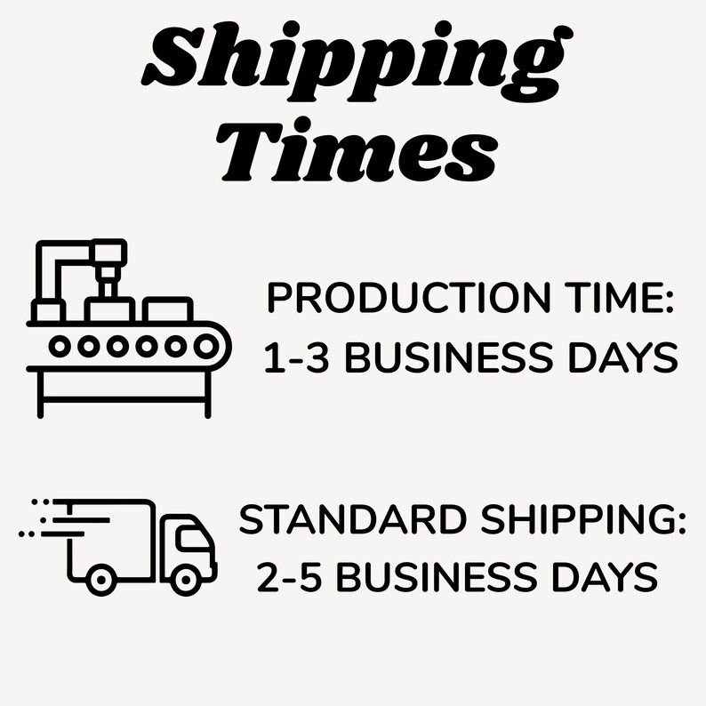 May include: Image with the text "Shipping Times" in a bold, black font. Below, it states "Production Time: 1-3 Business Days" and "Standard Shipping: 2-5 Business Days". The text is accompanied by black and white line art illustrations of a factory and a delivery truck.