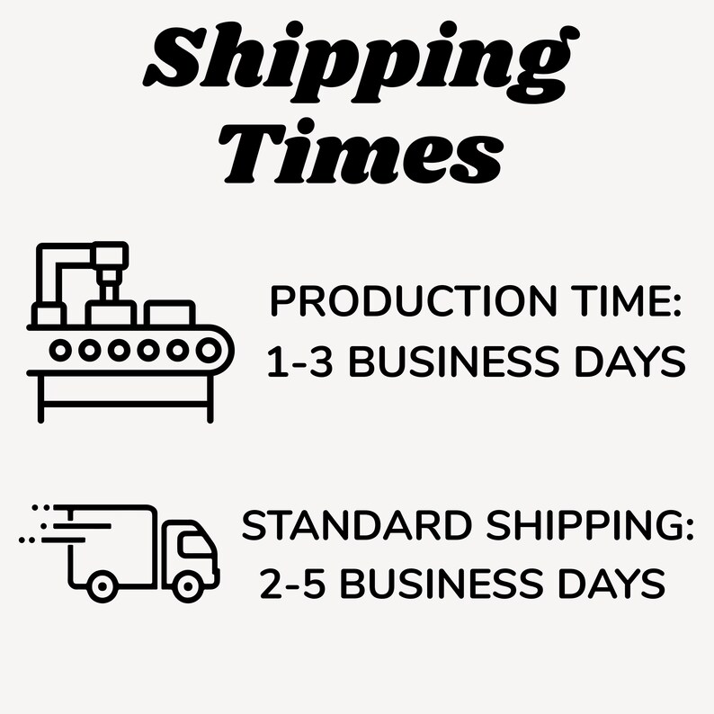 May include: Text on a cream background reads "Shipping Times" in a bold, black font. Below, a graphic of a factory conveyor belt is next to the text "PRODUCTION TIME: 1-3 BUSINESS DAYS." A graphic of a delivery truck is next to the text "STANDARD SHIPPING: 2-5 BUSINESS DAYS."