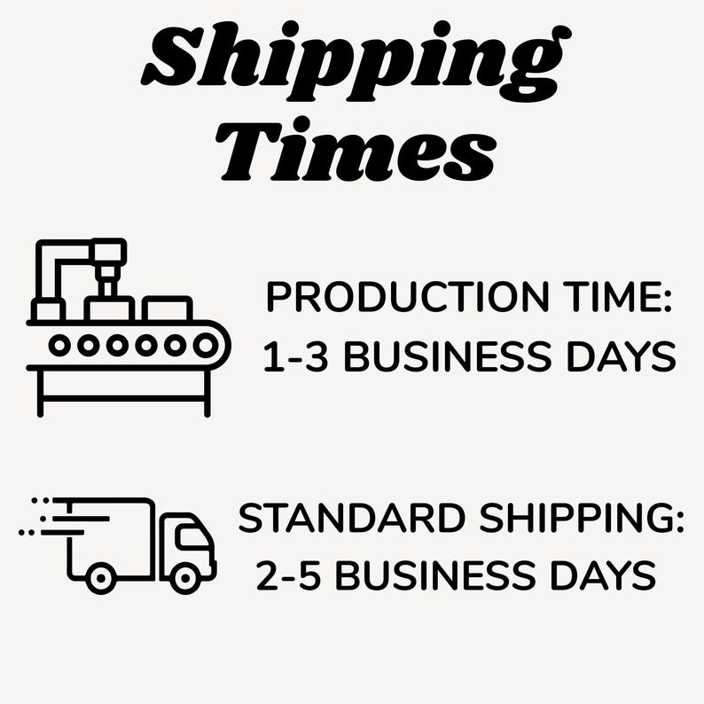 May include: Text graphic with the words "Shipping Times" in a bold, black font. Below, it states "Production Time: 1-3 Business Days" and "Standard Shipping: 2-5 Business Days" with corresponding black and white illustrations of a factory and a delivery truck.