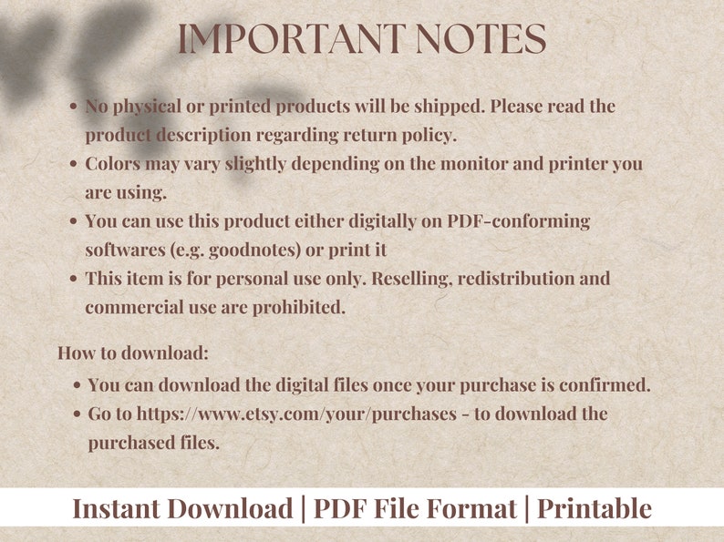 May include: Important notes about a digital product, including information about shipping, returns, usage, and downloading. The text states that no physical products will be shipped, colors may vary slightly depending on the monitor and printer, the product can be used digitally or printed, and the item is for personal use only. Instructions for downloading the digital files are also included.
