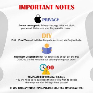 May include: Important notes for a printable DIY template. The text says "Do not use Apple Id Privacy Settings - this will block your email. Make sure your Etsy email is correct."  "DIY Edit + Print Yourself editable template accessed via Corjl website." "Read Item Descriptions for full details and check out the free DEMO to try the template out before placing your order!" "TEMPLATE EXPIRES after 90 days. You will need to re-purchase the file if you wish to access the template after 90 days have passed" "IF YOU HAVE ANY QUESTIONS, PLEASE FEEL FREE TO CONTACT ME!"