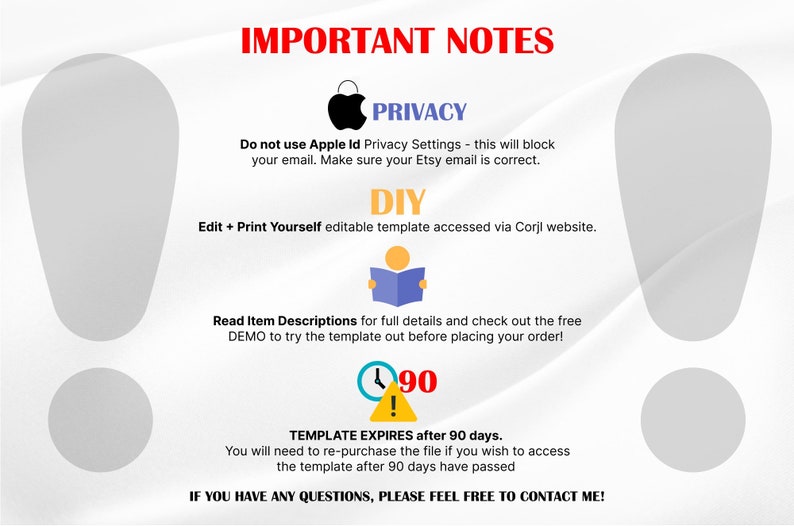 May include: Important notes for a printable DIY template. The text says "Do not use Apple Id Privacy Settings - this will block your email. Make sure your Etsy email is correct."  "DIY Edit + Print Yourself editable template accessed via Corjl website." "Read Item Descriptions for full details and check out the free DEMO to try the template out before placing your order!" "TEMPLATE EXPIRES after 90 days. You will need to re-purchase the file if you wish to access the template after 90 days have passed" "IF YOU HAVE ANY QUESTIONS, PLEASE FEEL FREE TO CONTACT ME!"
