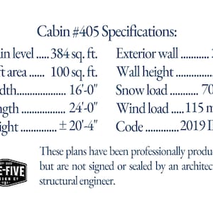 Cabin #405 specifications: Main level 384 sq. ft. Loft area 100 sq. ft. Width 16'-0' Length 24'-0' Height ±20'-4' Exterior wall 2x4 Wall height 8' Snow load 70 lbs Wind load 115 mph Code 2019 IRC. These plans have been professionally produced, but are not signed or sealed by an architect or structural engineer.