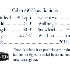 Cabin #407 Specifications: Main level 912 sq. ft. Width 24'-0' Length 38'-0' Height ±17'-4' Code 2019 IRC Exterior wall 2x6 Wall height 8' Snow load 70 lbs Wind load 115 mph These plans have been professionally produced, but are not signed or sealed by an architect or structural engineer.