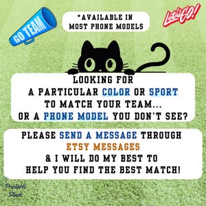 May include: Image with text: "GO TEAM" and "Let's GO!". A black cat graphic is above text that reads "LOOKING FOR A PARTICULAR COLOR OR SPORT TO MATCH YOUR TEAM... OR A PHONE MODEL YOU DON'T SEE?" and "PLEASE SEND A MESSAGE THROUGH ETSY MESSAGES".