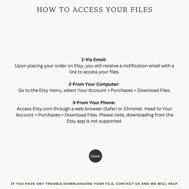 May include: How to access your files on Etsy. Instructions for accessing digital files purchased on Etsy via email, computer, or phone. The Etsy app is not supported for downloading files.