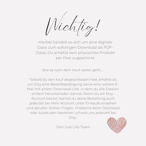 May include: A pink heart graphic with text that reads "Wichtig!"  "Hierbei handelt es sich um eine digitale Datei zum sofortigen Download als PDF-Datei. Du erh&auml;ltst kein physisches Produkt per Post zugeschickt Wie es nach dem Kauf weiter geht..... "Sobald du den Kauf abgeschlossen hast, erh&auml;ltst du von Etsy eine Bestellbest&auml;tigung sowie eine weitere E-Mail mit einem Downlaod-Link in dem du alle Dateien einfach herunterladen kannst. Wenn du ein Etsy-Account besitzt, kannst du deine Bestellung auch jederzeit bei Mein Account unter Eink&auml;ufe einsehen und abrufen. Sollten Fragen, Probleme beim Downlaod oder Ausdruken bestehen, schreib uns jederzeit bei Etsy. Dein Just Lilly-Team"