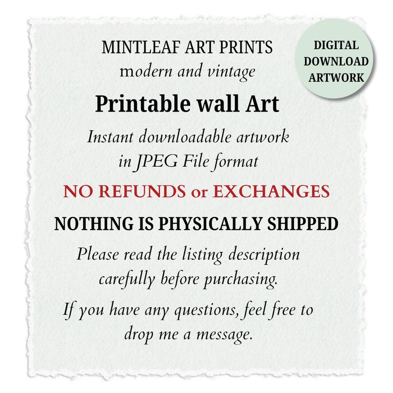 May include: A white square card with deckled edges featuring black text that reads MINTLEAF ART PRINTS, modern and vintage, Printable wall Art, Instant downloadable artwork in JPEG File format, NO REFUNDS or EXCHANGES, NOTHING IS PHYSICALLY SHIPPED, Please read the listing description carefully before purchasing, If you have any questions, feel free to drop me a message. A light green circle in the top right corner says DIGITAL DOWNLOAD ARTWORK.