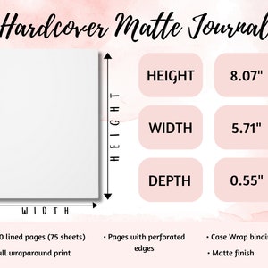 May include: White hardcover journal with the text "Hardcover Matte Journal" at the top. The journal measures 8.07 inches in height, 5.71 inches in width, and 0.55 inches in depth. It has 150 lined pages, case wrap binding, and a matte finish.