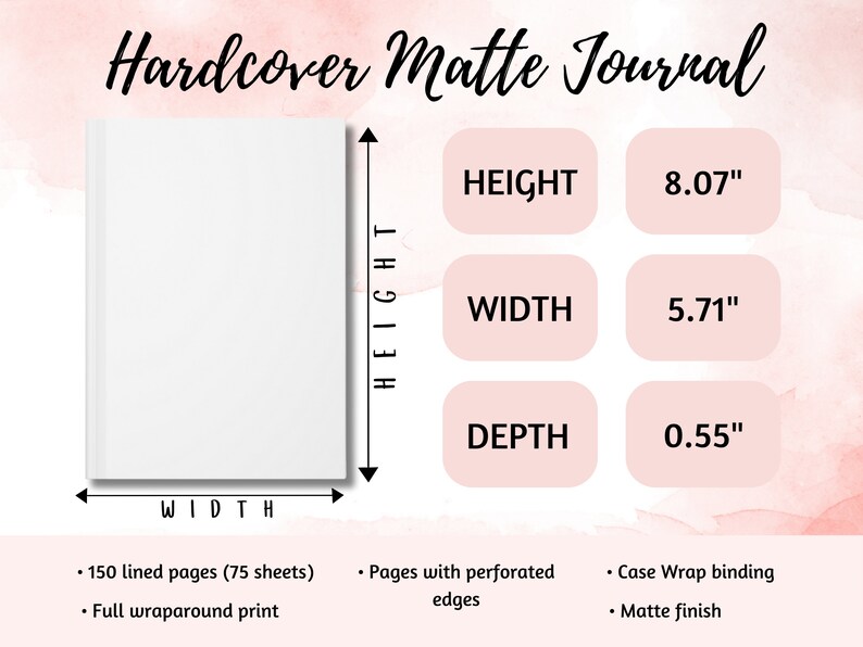 May include: White hardcover journal with the text "Hardcover Matte Journal" at the top. The journal measures 8.07 inches in height, 5.71 inches in width, and 0.55 inches in depth. It has 150 lined pages, case wrap binding, and a matte finish.
