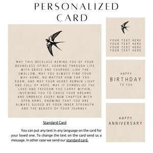 May include: A personalized card with a swallow illustration and the text "May this necklace remind you of your boundless spirit, soaring through life with grace and courage like the swallow, may you always find your way home, no matter how far you roam, and may your heart remain light and full of hope. May it symbolize the love and freedom you carry within, inspiring you to chase your dreams and embrace every new chapter with open arms. Knowing that you are always guided by your inner strength and the beauty of your journey." The card also has the text "Standard Card" and "You can put any text in any language on the card for your loved one. To change the text on the card send us a message. In other case we send our standard card."
