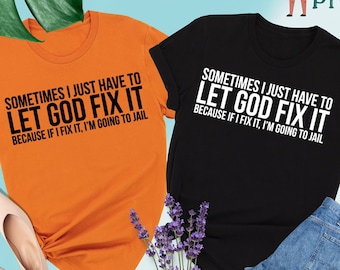 Sometimes I Just Have to Let God Fix It Shirt, Adult Humor Shirt, Let God Fix It Shirt, Funny Quotes,Sarcastic Shirt,I'm Going to Jail Shirt