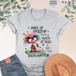 Wake Up With A Good Attitude And Then Idiots Happen Shirt, Funny Shirt, Sarcastic Saying Shirt Humorous Shirt, Adult Humor Shirt, Funny Gift