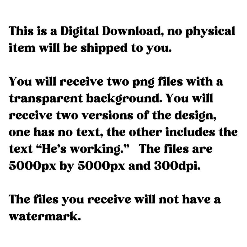 May include: Digital download of two transparent PNG files, each 5000 pixels by 5000 pixels and 300 dpi. One file includes the text "He's working." The files do not have a watermark.
