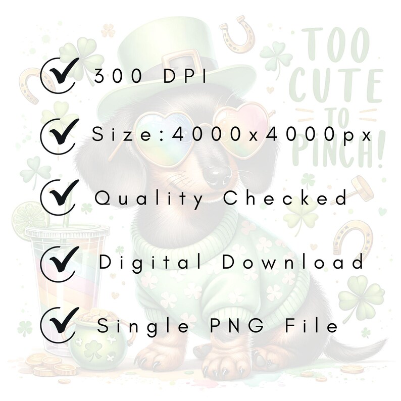 May include: A digital download of a single PNG file featuring a cartoon dachshund wearing a green sweater and sunglasses. The dachshund is surrounded by shamrocks and gold coins. The text "Too Cute To Pinch!" is written in green and white letters above the dachshund. The image is 4000 x 4000 pixels and 300 DPI.