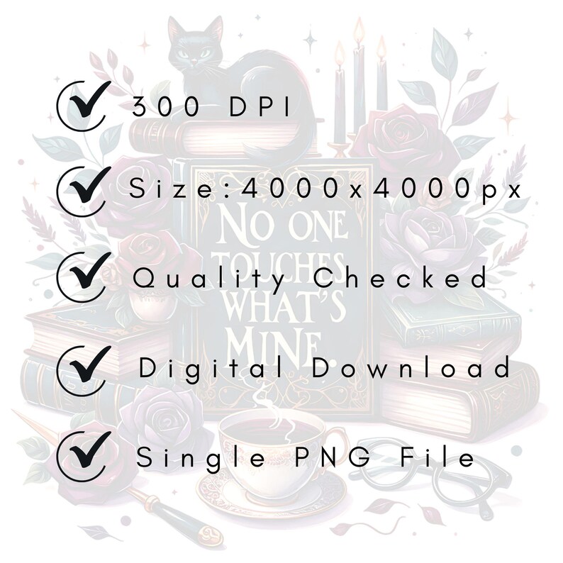 May include: Digital download image featuring a black cat, roses, books, and a teacup. The image includes text that reads "No One Touches What's Mine." Additional text indicates 300 DPI, a size of 4000x4000 px, and a single PNG file.