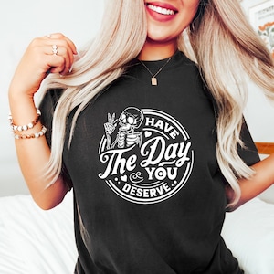 Have The Day You Deserve Shirt, Kindness Gift, Inspirational Clothes, Positive Graphic Tees, Sarcastic Shirts, Motivational Skeleton TShirt