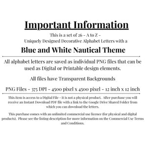 May include: Important Information: This is a set of 26 - A to Z - uniquely designed decorative alphabet letters with a blue and white nautical theme. All alphabet letters are saved as individual PNG files that can be used as digital or printable design elements. All files have transparent backgrounds. PNG Files - 375 DPI - 4500 pixel x 4500 pixel - 12 inch x 12 inch.