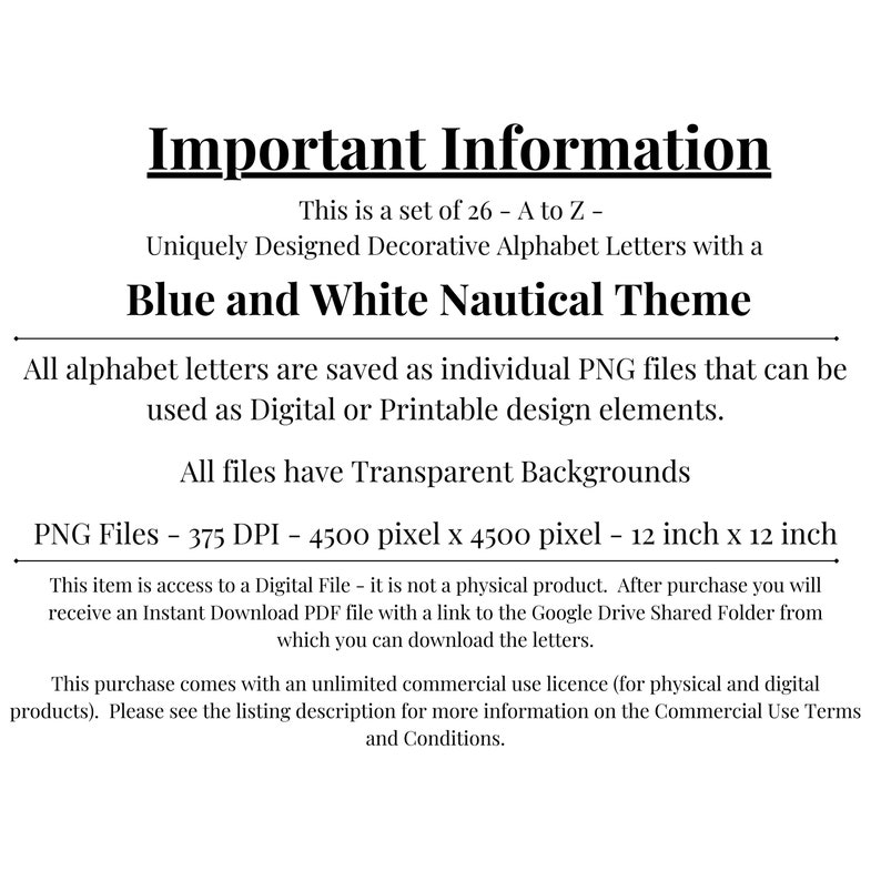 May include: Important Information: This is a set of 26 - A to Z - uniquely designed decorative alphabet letters with a blue and white nautical theme. All alphabet letters are saved as individual PNG files that can be used as digital or printable design elements. All files have transparent backgrounds. PNG Files - 375 DPI - 4500 pixel x 4500 pixel - 12 inch x 12 inch.
