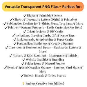 May include: A graphic with a yellow background and a white checkmark next to each item on a list of uses for transparent PNG files. The list includes uses for digital and printable stickers, clipart, sublimation designs, print-on-demand products, Cricut projects, invitations, greeting cards, junk journals, personalized stationery, classroom and homeschool decor, nursery and kids' room art, website graphics, folder icons, event and special occasion signage, bulletin boards, and notice boards. The graphic also includes a lightbulb icon with the text "Endless Creative Possibilities!"