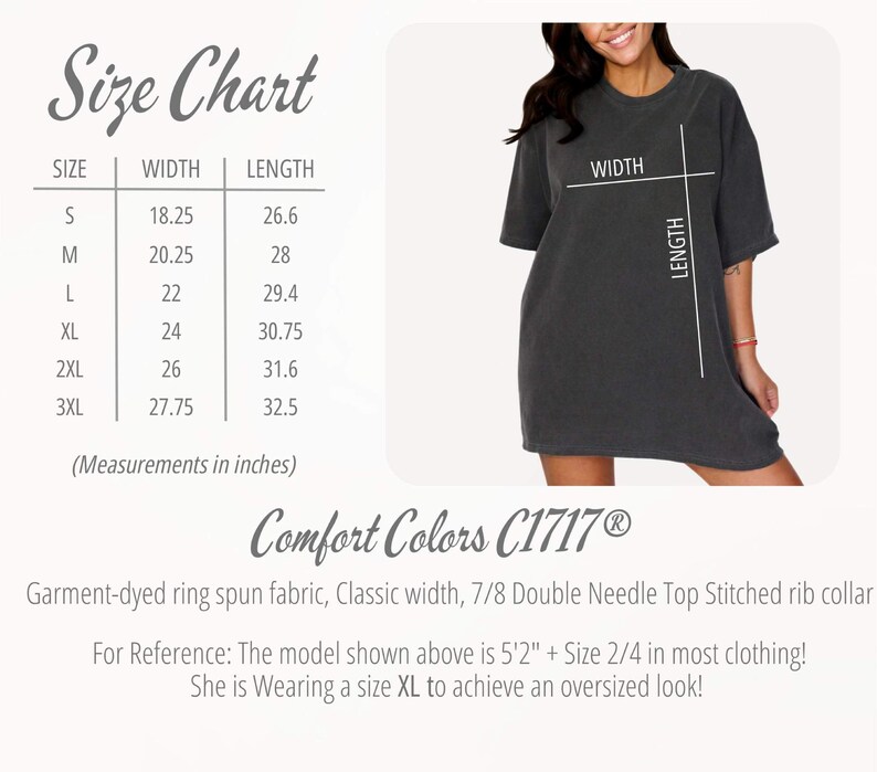 May include: Size chart for a t-shirt with measurements in inches. The chart shows the width and length of the shirt in sizes S, M, L, XL, 2XL, and 3XL. The text "Comfort Colors C1717&reg;" is also visible. Garment-dyed ring spun fabric, Classic width, 7/8 Double Needle Top Stitched rib collar. For Reference: The model shown above is 5'2" + Size 2/4 in most clothing! She is Wearing a size XL to achieve an oversized look!