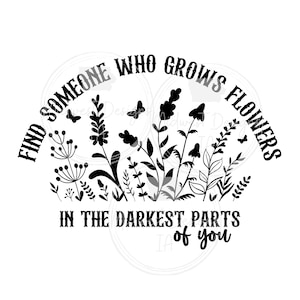Find someone who grows flowers in the darkest parts of you SVG/PNG, shirt png/svg, tee png/svg, country svg/png, western svg/png, sun to me