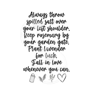Può includere: Citazione tipografica in bianco e nero su fortuna e amore. La citazione recita: "Getta sempre il sale versato sulla spalla sinistra. Tieni il rosmarino vicino al cancello del tuo giardino. Pianta lavanda per fortuna. Innamorati ogni volta che puoi." La citazione è accompagnata da tre piccole illustrazioni in bianco e nero: un sale, un rametto di rosmarino e un rametto di lavanda. È incluso anche un cuore bianco e nero.