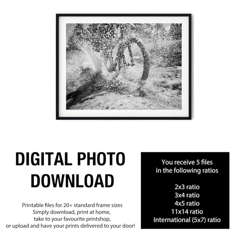 May include: A black and white digital photograph print featuring a mountain bike wheel splashing through water, framed in a thin black border. Text below reads: DIGITAL PHOTO DOWNLOAD. You receive 5 files in the following ratios: 2x3, 3x4, 4x5, 11x14, and International 5x7.