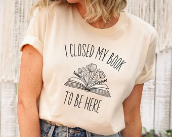I Closed My Book To Be Here Shirt Book Lover Shirt Reading Shirt Librarian Gift Book Nerd Bookish Shirt Book Club Gift Librarian T-Shirt