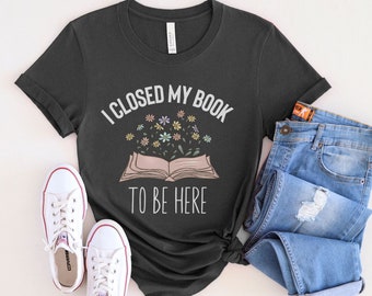I Closed My Book To Be Here Shirt Book Lover Shirt Reading Shirt Librarian Gift Book Nerd Bookish Shirt Book Club Gift Librarian T-Shirt