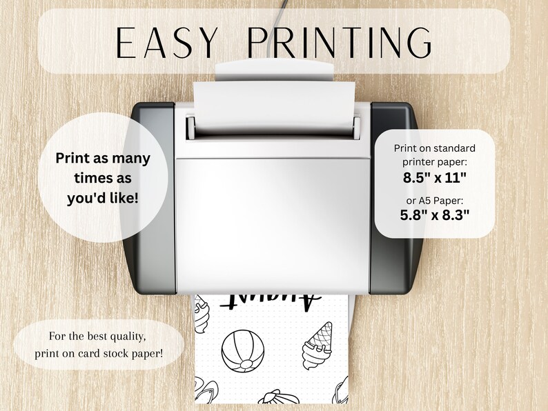May include: A white printer with a sheet of paper in it. The paper has a black and white illustration of a beach scene with a beach ball, ice cream cone, flip flops, and a pineapple. The text "EASY PRINTING" is at the top of the image. The text "Print as many times as you'd like!" is on the left side of the image. The text "Print on standard printer paper: 8.5" x 11" or A5 Paper: 5.8" x 8.3" is on the right side of the image. The text "For the best quality, print on card stock paper!" is at the bottom of the image.
