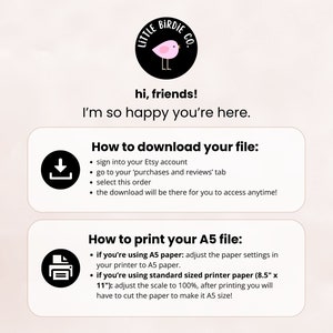 May include: A pink and black illustration of a bird with the text "Little Birdie Co." above it. The text "hi, friends! I'm so happy you're here." is below the illustration.  Two white boxes with black borders contain instructions on how to download and print a file. The first box has a download icon and the text "How to download your file:" followed by a list of instructions. The second box has a printer icon and the text "How to print your A5 file:" followed by a list of instructions.