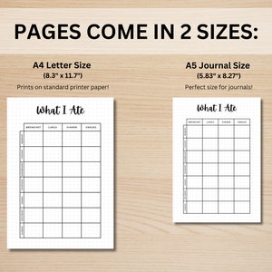 May include: Two printable pages for tracking what you eat. The pages are labeled "What I Ate" and have columns for breakfast, lunch, dinner, and snacks. The page on the left is 8.3 inches by 11.7 inches and the page on the right is 5.83 inches by 8.27 inches.