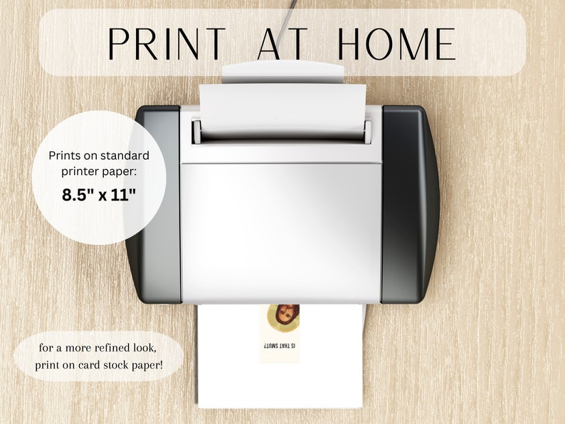 May include: A white printer with a black side panel is printing a white sheet of paper with a small image on it. The text "PRINT AT HOME" is at the top of the image. The text "Prints on standard printer paper: 8.5" x 11" for a more refined look, print on card stock paper!" is below the printer.