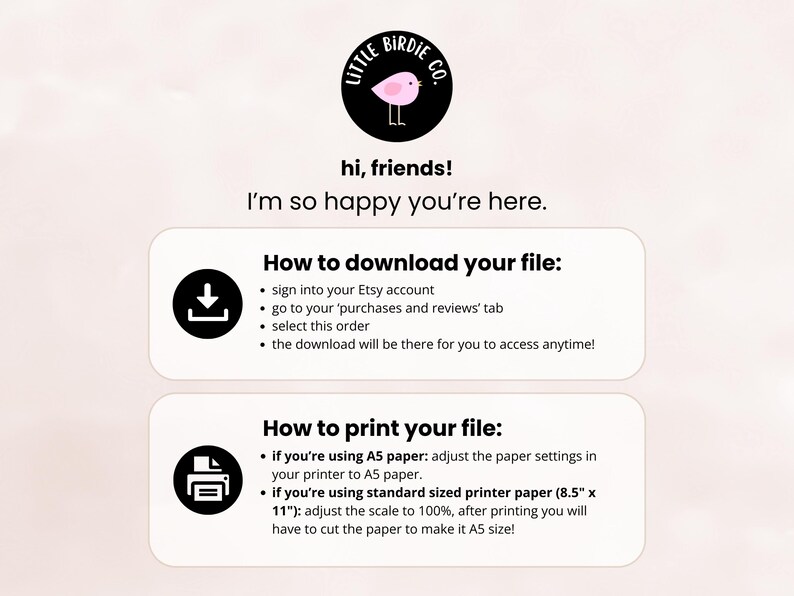 May include: A white and pink graphic with the text "Little Birdie Co." and a pink bird illustration. The graphic includes instructions on how to download and print a digital file. The instructions include information about adjusting paper settings for A5 paper and standard sized printer paper (8.5 x 11 inches).
