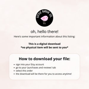 May include: A digital download graphic with a pink bird logo and the text "Little Birdie Co.". The graphic includes the text "This is a digital download *no physical item will be sent to you*" and instructions on how to download the file: "sign into your Etsy account, go to your 'purchases and reviews' tab, select this order, the download will be there for you to access anytime!"