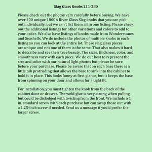 May include: Text explaining the process of purchasing unique 1800s River Glass Slag knobs. The text mentions that the knobs are available in a variety of colors and sizes, and that they are made from Wonderstones and Seashells. The text also mentions that the knobs are unique and that no two are the same. The text also mentions that the knobs are sold with a 1-inch standard screw, but that a 1.25-inch screw can be requested.